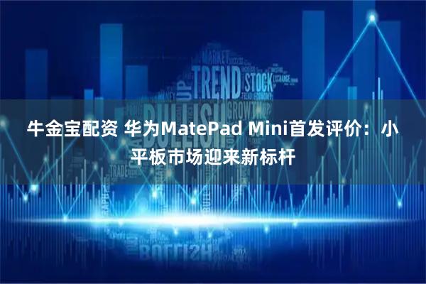牛金宝配资 华为MatePad Mini首发评价：小平板市场迎来新标杆