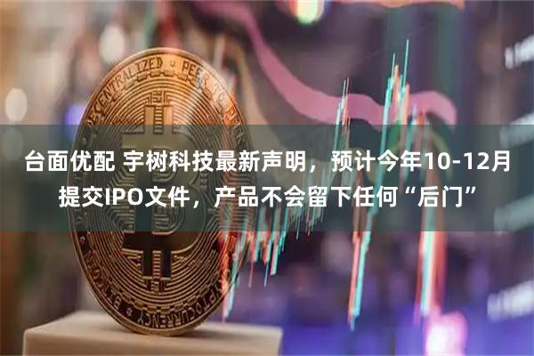 台面优配 宇树科技最新声明，预计今年10-12月提交IPO文件，产品不会留下任何“后门”