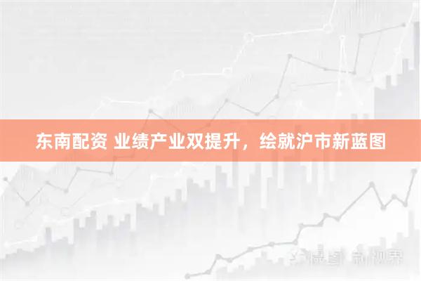 东南配资 业绩产业双提升，绘就沪市新蓝图