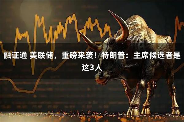 融证通 美联储，重磅来袭！特朗普：主席候选者是这3人