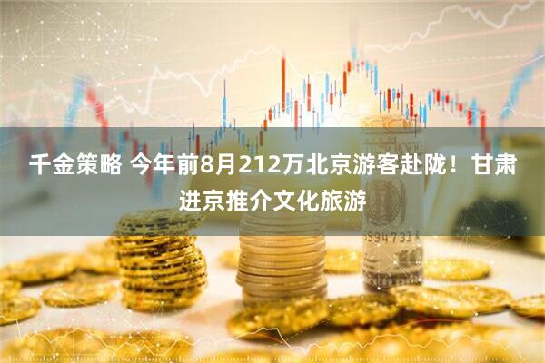 千金策略 今年前8月212万北京游客赴陇！甘肃进京推介文化旅游