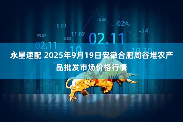 永星速配 2025年9月19日安徽合肥周谷堆农产品批发市场价格行情