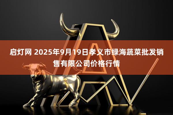 启灯网 2025年9月19日孝义市绿海蔬菜批发销售有限公司价格行情