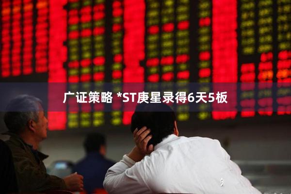 广证策略 *ST庚星录得6天5板