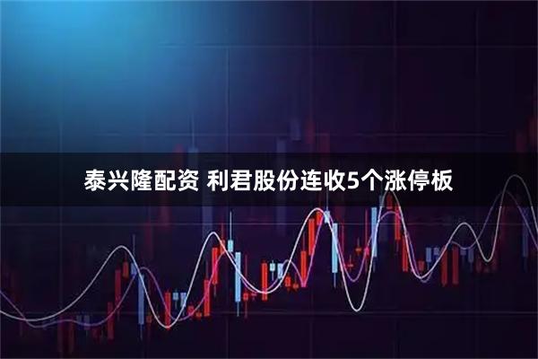 泰兴隆配资 利君股份连收5个涨停板