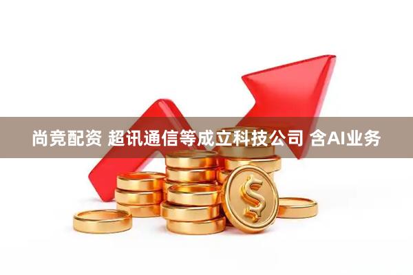 尚竞配资 超讯通信等成立科技公司 含AI业务