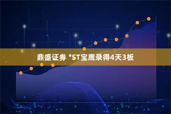 鼎盛证券 *ST宝鹰录得4天3板