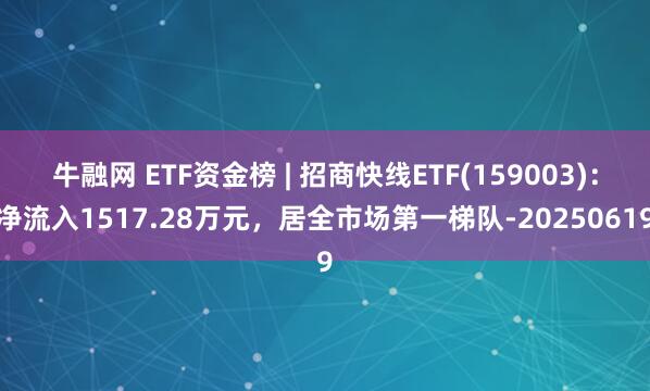 牛融网 ETF资金榜 | 招商快线ETF(159003)：净流入1517.28万元，居全市场第一梯队-20250619