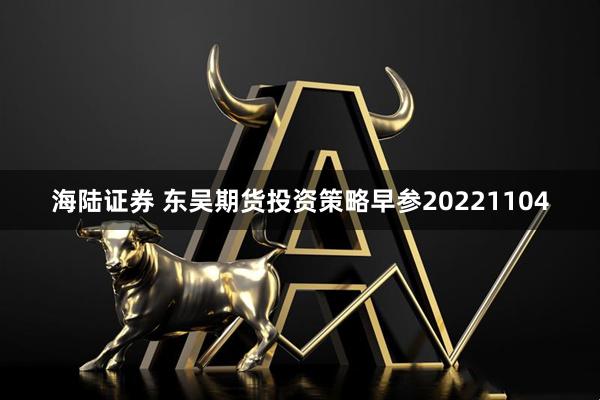 海陆证券 东吴期货投资策略早参20221104