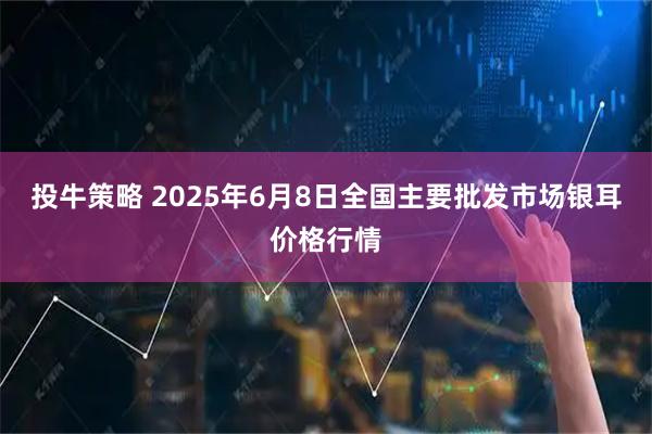 投牛策略 2025年6月8日全国主要批发市场银耳价格行情