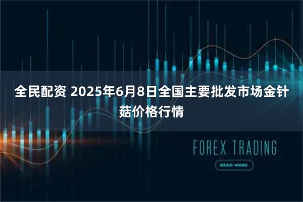 全民配资 2025年6月8日全国主要批发市场金针菇价格行情