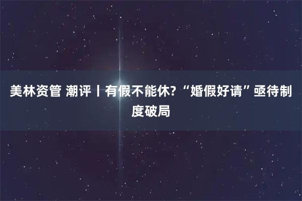 美林资管 潮评丨有假不能休? “婚假好请”亟待制度破局