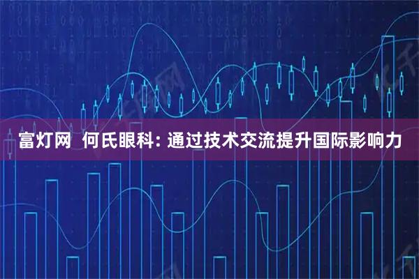 富灯网 何氏眼科: 通过技术交流提升国际影响力