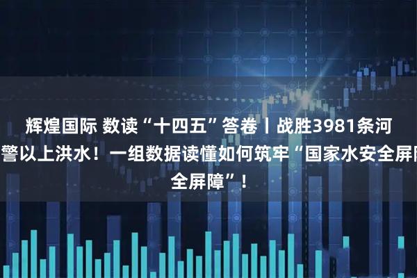 辉煌国际 数读“十四五”答卷丨战胜3981条河流超警以上洪水！一组数据读懂如何筑牢“国家水安全屏障”！