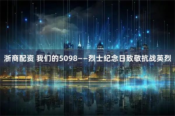 浙商配资 我们的5098——烈士纪念日致敬抗战英烈