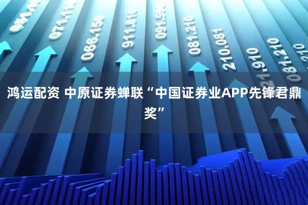 鸿运配资 中原证券蝉联“中国证券业APP先锋君鼎奖”