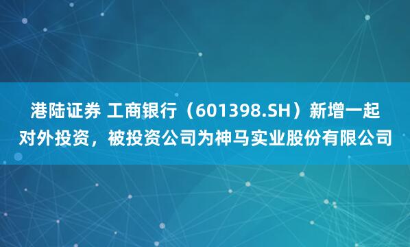 港陆证券 工商银行(601398.SH)新增一起对外投资,被投资公司为神马实业股份有限公司