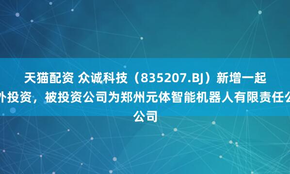 天猫配资 众诚科技(835207.BJ)新增一起对外投资,被投资公司为郑州元体智能机器人有限责任公司