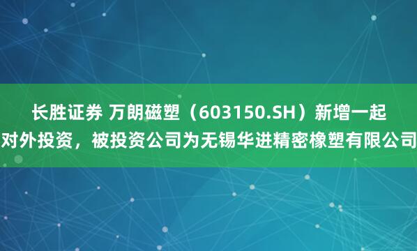 长胜证券 万朗磁塑(603150.SH)新增一起对外投资,被投资公司为无锡华进精密橡塑有限公司