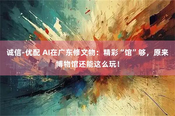 诚信-优配 AI在广东修文物:精彩“馆”够,原来博物馆还能这么玩!
