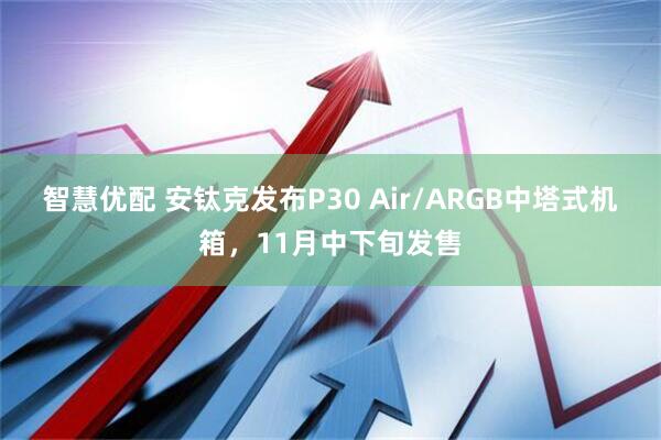 智慧优配 安钛克发布P30 Air/ARGB中塔式机箱,11月中下旬发售