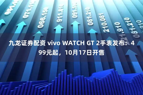 九龙证券配资 vivo WATCH GT 2手表发布:499元起,10月17日开售