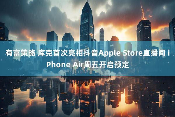 有富策略 库克首次亮相抖音Apple Store直播间 iPhone Air周五开启预定