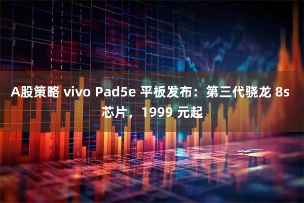 A股策略 vivo Pad5e 平板发布:第三代骁龙 8s 芯片,1999 元起