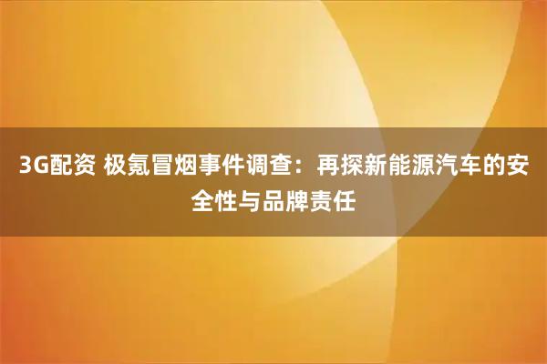 3G配资 极氪冒烟事件调查:再探新能源汽车的安全性与品牌责任