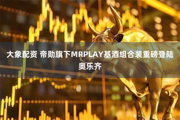 大象配资 帝勋旗下MRPLAY基酒组合装重磅登陆奥乐齐