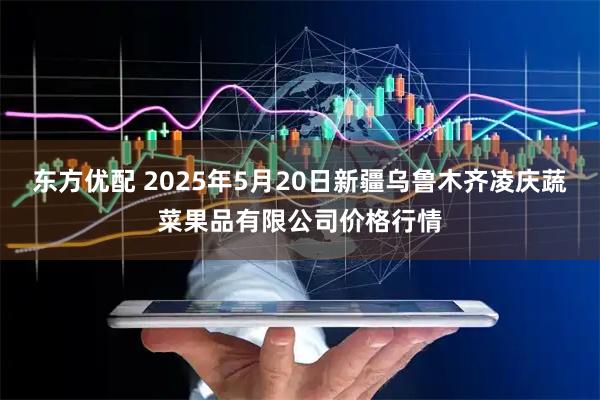 东方优配 2025年5月20日新疆乌鲁木齐凌庆蔬菜果品有限公司价格行情