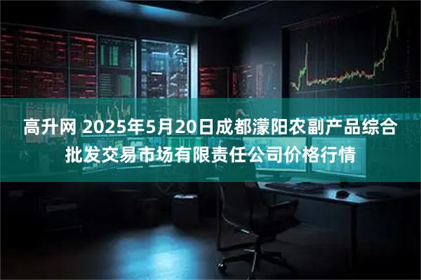 高升网 2025年5月20日成都濛阳农副产品综合批发交易市场有限责任公司价格行情