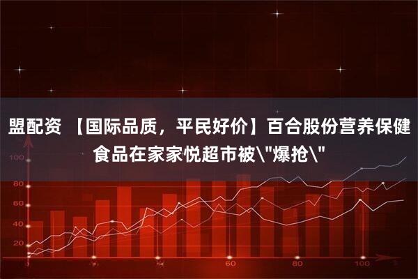 盟配资 【国际品质，平民好价】百合股份营养保健食品在家家悦超市被＂爆抢＂
