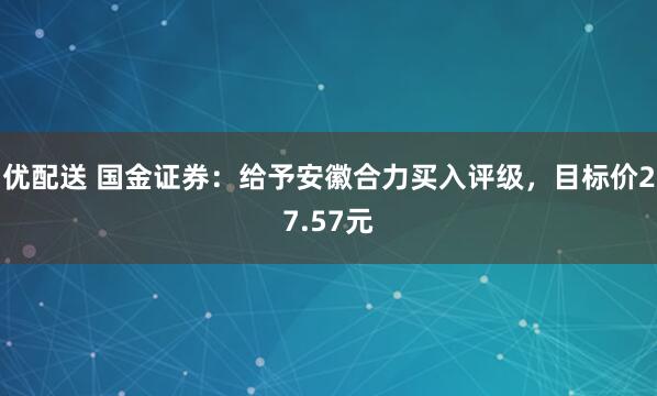 优配送 国金证券：给予安徽合力买入评级，目标价27.57元