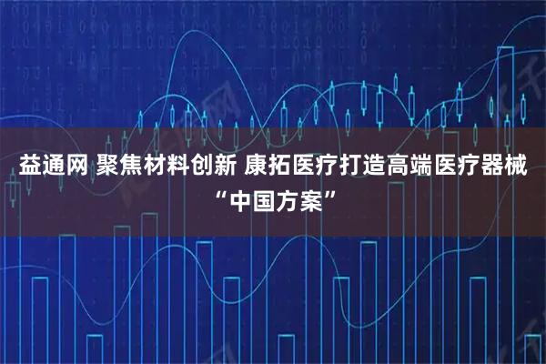 益通网 聚焦材料创新 康拓医疗打造高端医疗器械“中国方案”