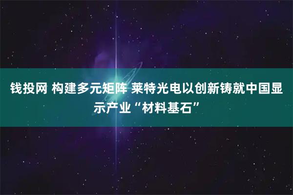 钱投网 构建多元矩阵 莱特光电以创新铸就中国显示产业“材料基石”