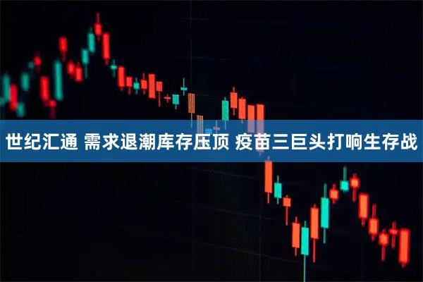 世纪汇通 需求退潮库存压顶 疫苗三巨头打响生存战