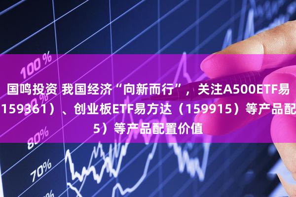 国鸣投资 我国经济“向新而行”，关注A500ETF易方达（159361）、创业板ETF易方达（159915）等产品配置价值