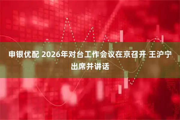 申银优配 2026年对台工作会议在京召开 王沪宁出席并讲话