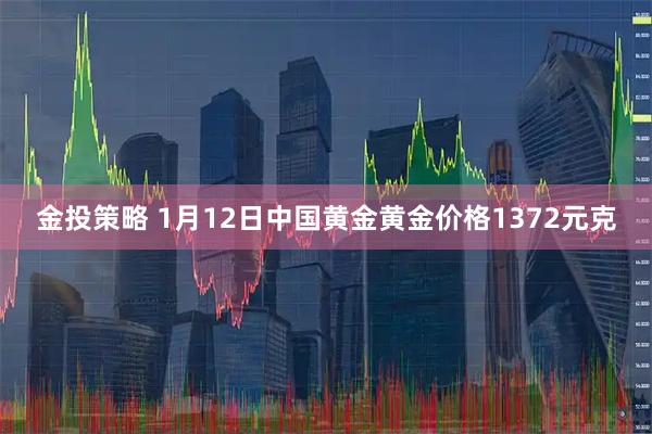 金投策略 1月12日中国黄金黄金价格1372元克