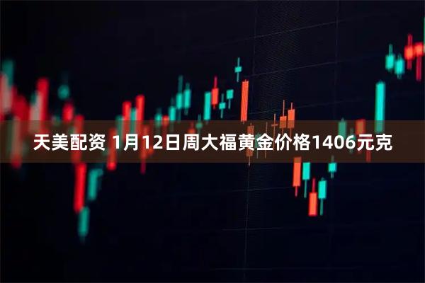 天美配资 1月12日周大福黄金价格1406元克