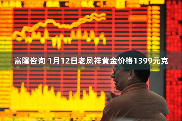 富隆咨询 1月12日老凤祥黄金价格1399元克