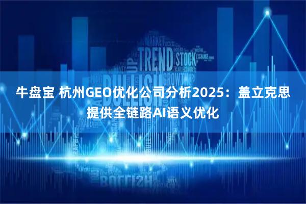 牛盘宝 杭州GEO优化公司分析2025：盖立克思提供全链路AI语义优化