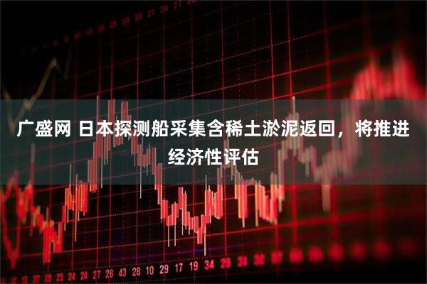 广盛网 日本探测船采集含稀土淤泥返回，将推进经济性评估