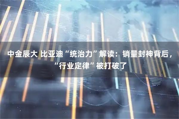 中金辰大 比亚迪“统治力”解读：销量封神背后，“行业定律”被打破了