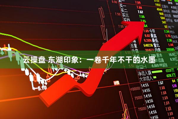 云操盘 东湖印象：一卷千年不干的水墨