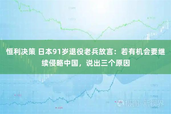 恒利决策 日本91岁退役老兵放言：若有机会要继续侵略中国，说出三个原因