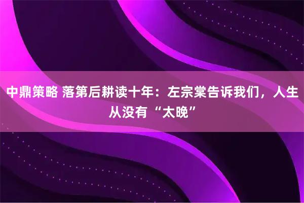 中鼎策略 落第后耕读十年：左宗棠告诉我们，人生从没有 “太晚”