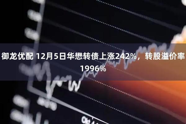 御龙优配 12月5日华懋转债上涨242%，转股溢价率1996%