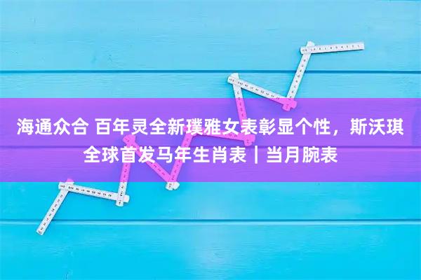 海通众合 百年灵全新璞雅女表彰显个性，斯沃琪全球首发马年生肖表｜当月腕表